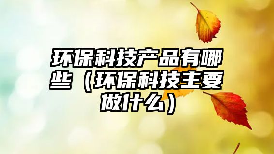 環(huán)?？萍籍a(chǎn)品有哪些（環(huán)保科技主要做什么）