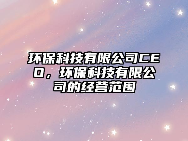 環(huán)保科技有限公司CEO，環(huán)保科技有限公司的經(jīng)營(yíng)范圍