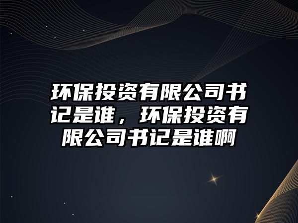 環(huán)保投資有限公司書(shū)記是誰(shuí)，環(huán)保投資有限公司書(shū)記是誰(shuí)啊