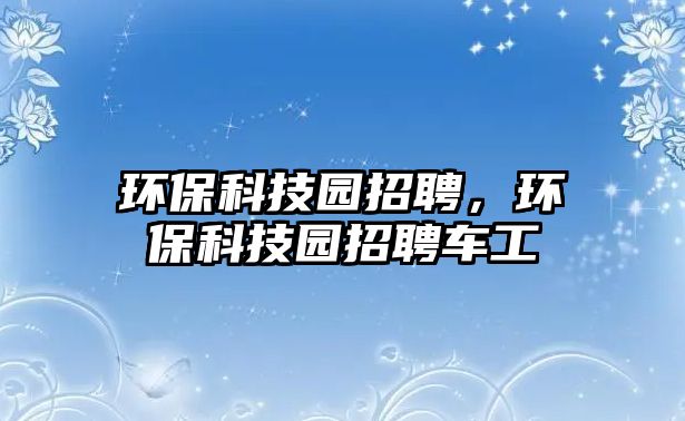 環(huán)保科技園招聘，環(huán)?？萍紙@招聘車工