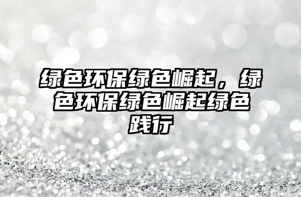 綠色環(huán)保綠色崛起，綠色環(huán)保綠色崛起綠色踐行
