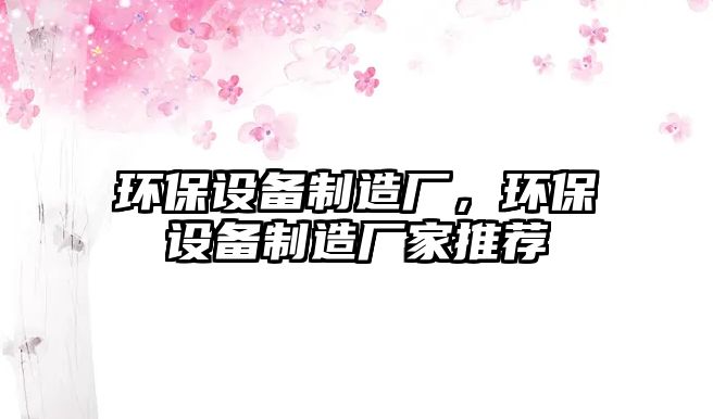 環(huán)保設(shè)備制造廠，環(huán)保設(shè)備制造廠家推薦