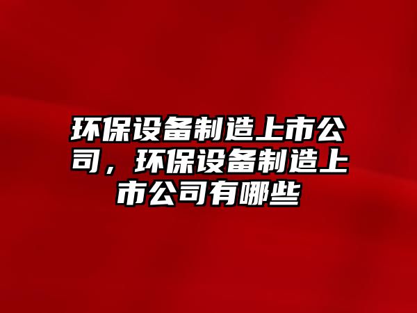 環(huán)保設(shè)備制造上市公司，環(huán)保設(shè)備制造上市公司有哪些