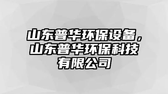 山東普華環(huán)保設備，山東普華環(huán)?？萍加邢薰?/> 
										</a>
										<span id=