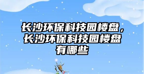 長(zhǎng)沙環(huán)?？萍紙@樓盤，長(zhǎng)沙環(huán)?？萍紙@樓盤有哪些