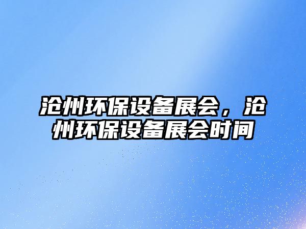 滄州環(huán)保設(shè)備展會，滄州環(huán)保設(shè)備展會時間