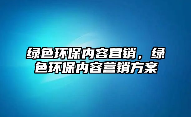 綠色環(huán)保內容營銷，綠色環(huán)保內容營銷方案