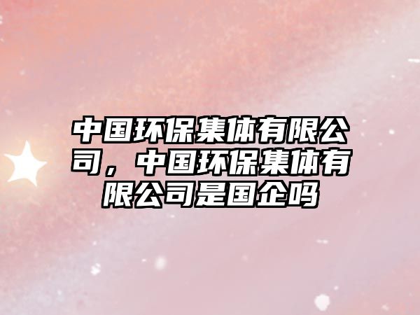 中國(guó)環(huán)保集體有限公司，中國(guó)環(huán)保集體有限公司是國(guó)企嗎