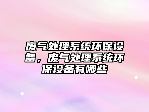 廢氣處理系統(tǒng)環(huán)保設(shè)備，廢氣處理系統(tǒng)環(huán)保設(shè)備有哪些