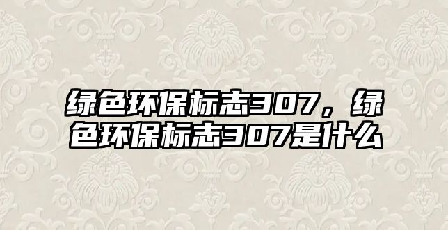 綠色環(huán)保標志307，綠色環(huán)保標志307是什么