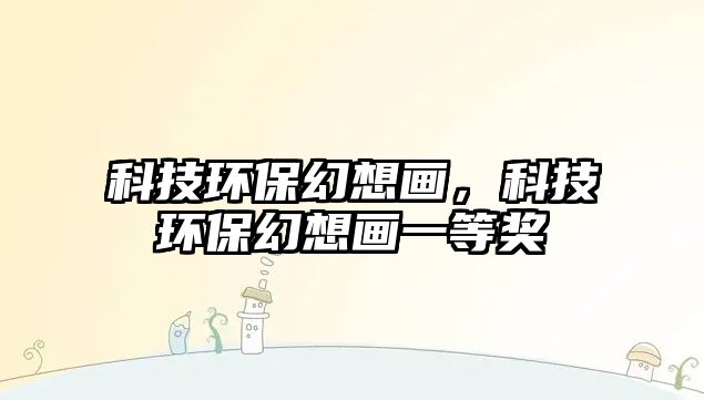 科技環(huán)?；孟氘?，科技環(huán)保幻想畫一等獎