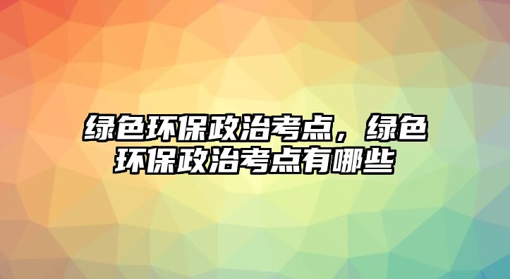 綠色環(huán)保政治考點，綠色環(huán)保政治考點有哪些