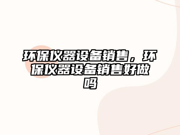 環(huán)保儀器設(shè)備銷售，環(huán)保儀器設(shè)備銷售好做嗎