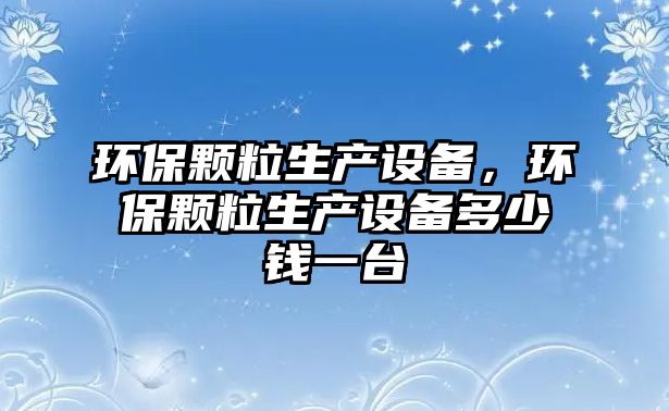 環(huán)保顆粒生產(chǎn)設(shè)備，環(huán)保顆粒生產(chǎn)設(shè)備多少錢一臺
