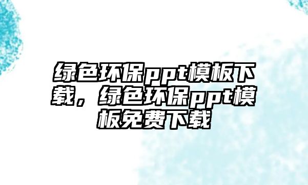 綠色環(huán)保ppt模板下載，綠色環(huán)保ppt模板免費下載