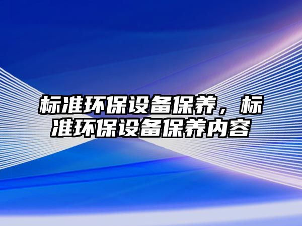 標(biāo)準(zhǔn)環(huán)保設(shè)備保養(yǎng)，標(biāo)準(zhǔn)環(huán)保設(shè)備保養(yǎng)內(nèi)容