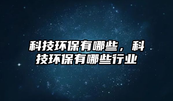 科技環(huán)保有哪些，科技環(huán)保有哪些行業(yè)