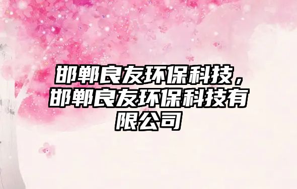 邯鄲良友環(huán)保科技，邯鄲良友環(huán)保科技有限公司