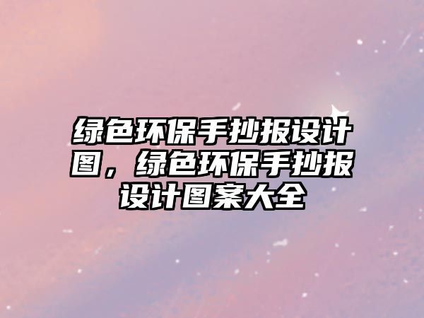 綠色環(huán)保手抄報設(shè)計圖，綠色環(huán)保手抄報設(shè)計圖案大全