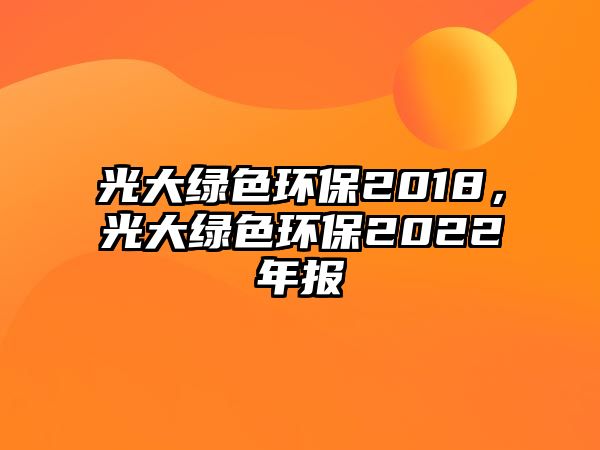 光大綠色環(huán)保2018，光大綠色環(huán)保2022年報