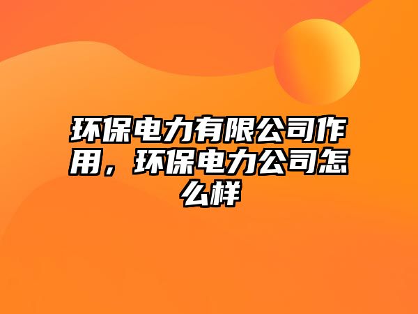 環(huán)保電力有限公司作用，環(huán)保電力公司怎么樣