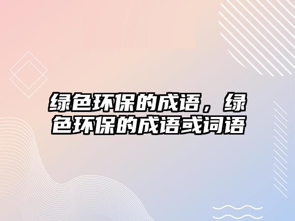 綠色環(huán)保的成語，綠色環(huán)保的成語或詞語