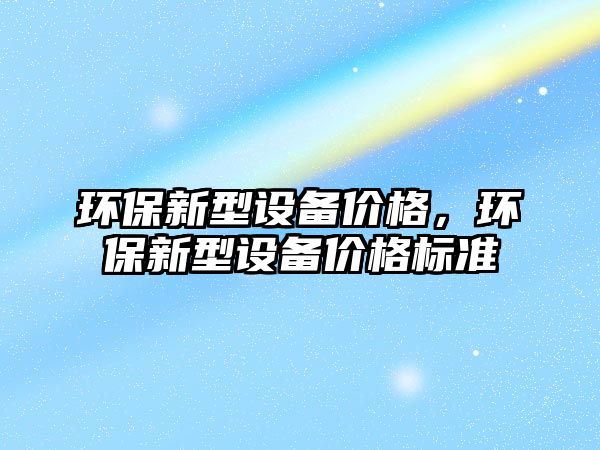 環(huán)保新型設(shè)備價(jià)格，環(huán)保新型設(shè)備價(jià)格標(biāo)準(zhǔn)