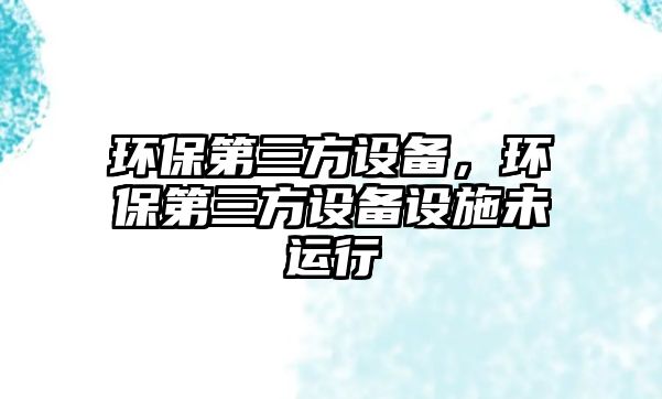 環(huán)保第三方設(shè)備，環(huán)保第三方設(shè)備設(shè)施未運(yùn)行