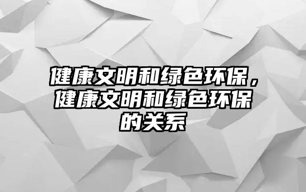 健康文明和綠色環(huán)保，健康文明和綠色環(huán)保的關(guān)系