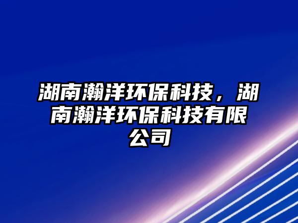 湖南瀚洋環(huán)保科技，湖南瀚洋環(huán)?？萍加邢薰?/> 
									</a>
									<h4 class=