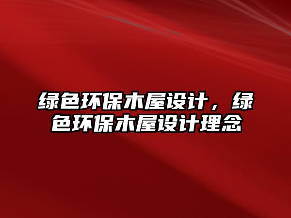 綠色環(huán)保木屋設(shè)計，綠色環(huán)保木屋設(shè)計理念