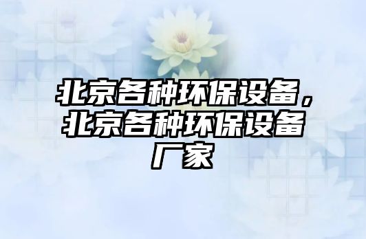 北京各種環(huán)保設(shè)備，北京各種環(huán)保設(shè)備廠家
