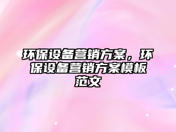 環(huán)保設(shè)備營銷方案，環(huán)保設(shè)備營銷方案模板范文
