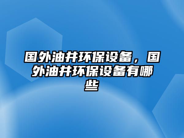國外油井環(huán)保設(shè)備，國外油井環(huán)保設(shè)備有哪些