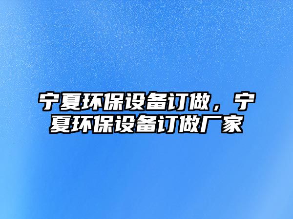 寧夏環(huán)保設(shè)備訂做，寧夏環(huán)保設(shè)備訂做廠家