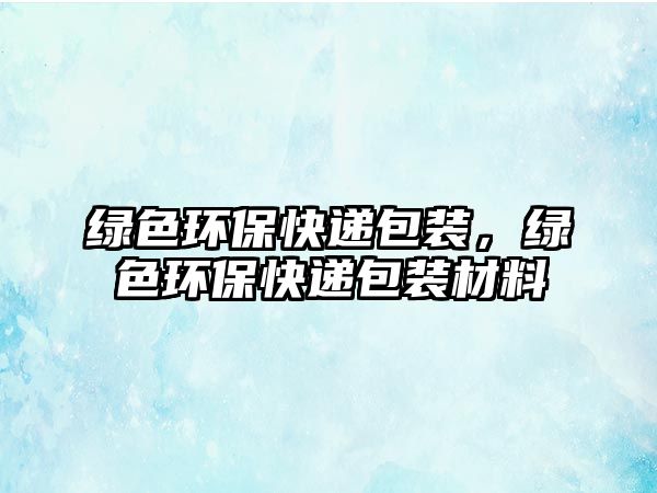 綠色環(huán)?？爝f包裝，綠色環(huán)?？爝f包裝材料