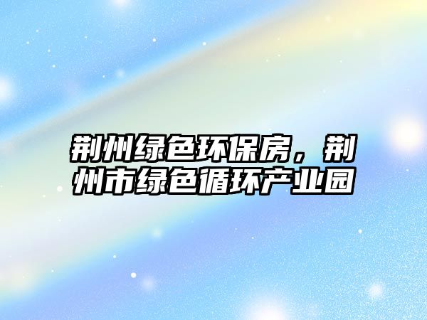 荊州綠色環(huán)保房，荊州市綠色循環(huán)產(chǎn)業(yè)園