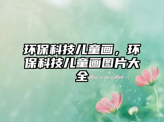環(huán)?？萍純和?，環(huán)?？萍純和媹D片大全