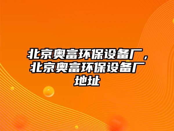 北京奧富環(huán)保設(shè)備廠，北京奧富環(huán)保設(shè)備廠地址