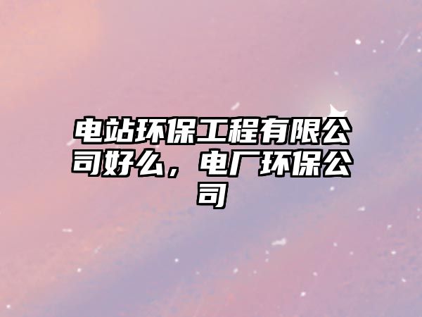 電站環(huán)保工程有限公司好么，電廠環(huán)保公司