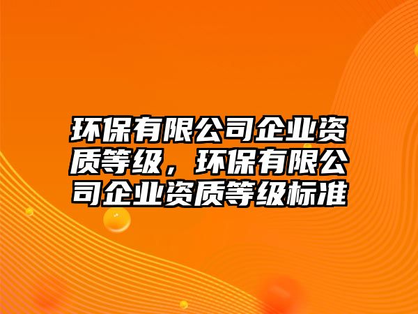 環(huán)保有限公司企業(yè)資質(zhì)等級，環(huán)保有限公司企業(yè)資質(zhì)等級標準