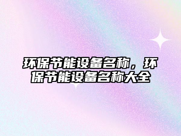 環(huán)保節(jié)能設(shè)備名稱，環(huán)保節(jié)能設(shè)備名稱大全