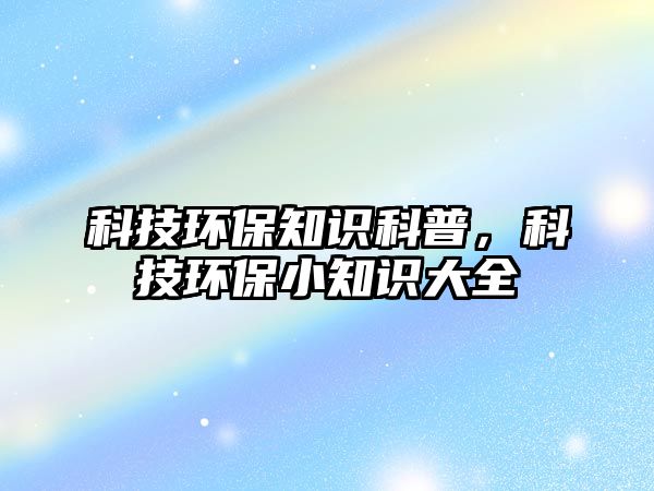 科技環(huán)保知識科普，科技環(huán)保小知識大全