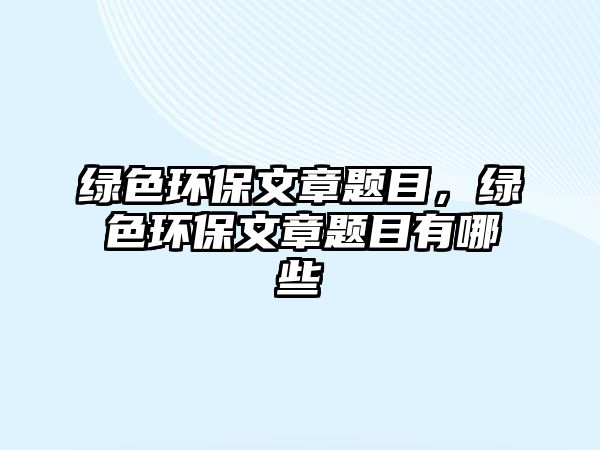 綠色環(huán)保文章題目，綠色環(huán)保文章題目有哪些