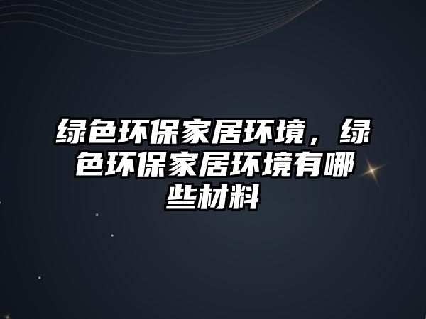 綠色環(huán)保家居環(huán)境，綠色環(huán)保家居環(huán)境有哪些材料
