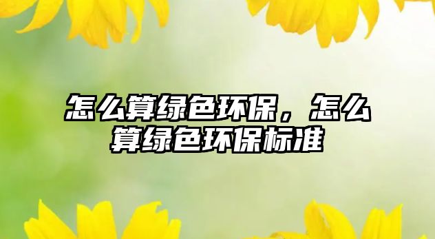 怎么算綠色環(huán)保，怎么算綠色環(huán)保標準