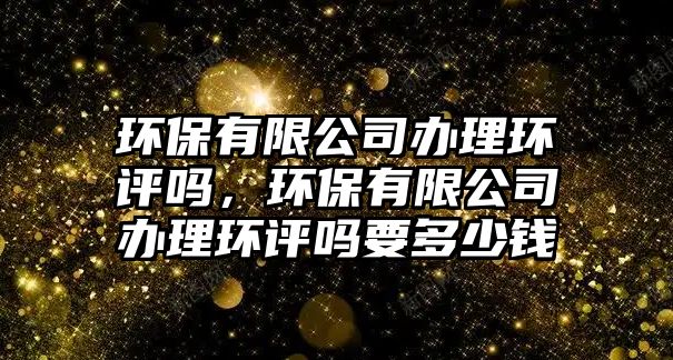 環(huán)保有限公司辦理環(huán)評(píng)嗎，環(huán)保有限公司辦理環(huán)評(píng)嗎要多少錢