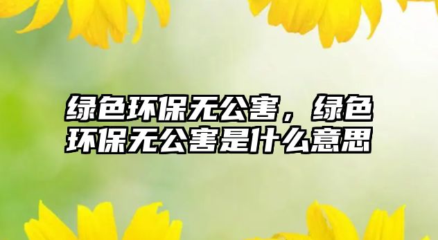 綠色環(huán)保無公害，綠色環(huán)保無公害是什么意思