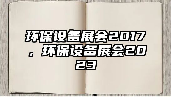 環(huán)保設(shè)備展會(huì)2017，環(huán)保設(shè)備展會(huì)2023