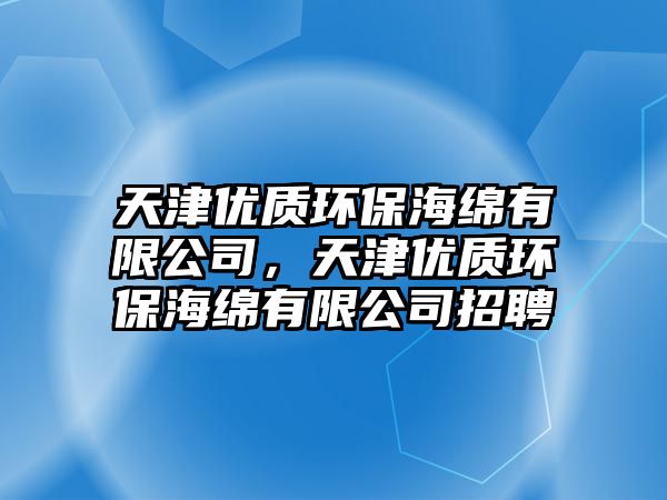 天津優(yōu)質(zhì)環(huán)保海綿有限公司，天津優(yōu)質(zhì)環(huán)保海綿有限公司招聘